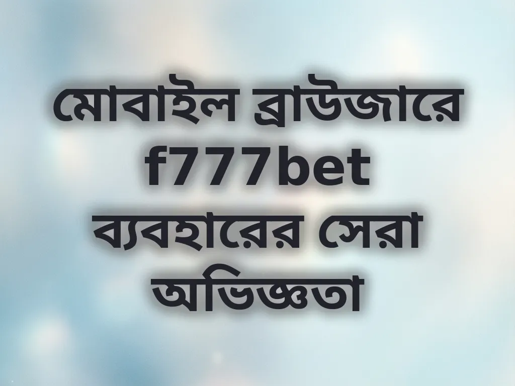 মোবাইল ব্রাউজারে f777bet ব্যবহারের সেরা অভিজ্ঞতা